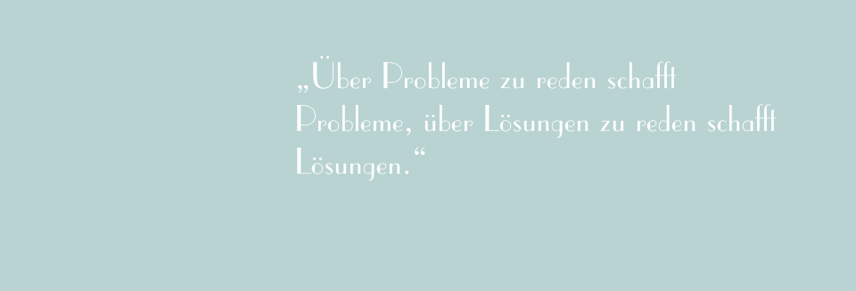 „Über Probleme zu reden schafft Probleme, über Lösungen zu reden schafft Lösungen.“ 
